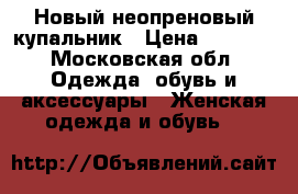 Новый неопреновый купальник › Цена ­ 1 000 - Московская обл. Одежда, обувь и аксессуары » Женская одежда и обувь   